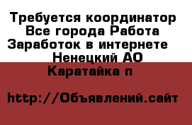 Требуется координатор - Все города Работа » Заработок в интернете   . Ненецкий АО,Каратайка п.